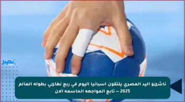 ناشئو اليد المصري يلتقون إسبانيا اليوم في ربع نهائي بطولة العالم 2025 — تابع المواجهة الحاسمة الآن